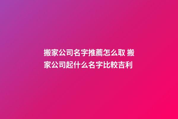 搬家公司名字推薦怎么取 搬家公司起什么名字比較吉利-第1張-公司起名-玄機派